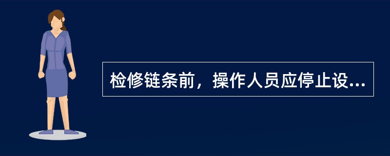 检修链条前，操作人员应停止设备运转、开关处挂牌、指定专人监护，检修时检修人员应站