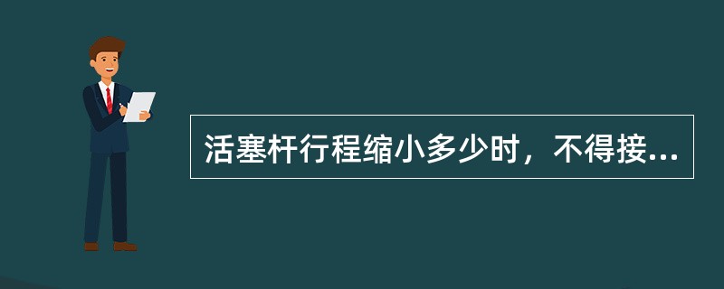 活塞杆行程缩小多少时，不得接通表示？