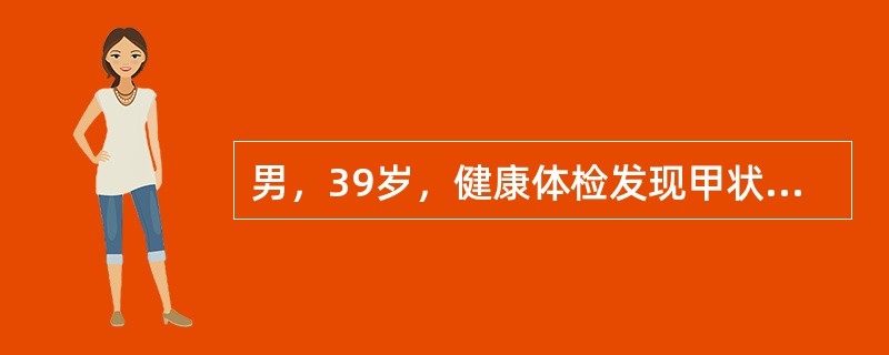 男，39岁，健康体检发现甲状腺肿大就诊，查体甲状腺对称性Ⅲ度肿大，表面不平，中等