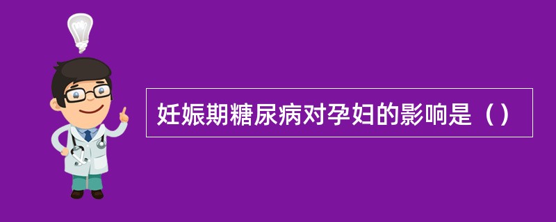 妊娠期糖尿病对孕妇的影响是（）