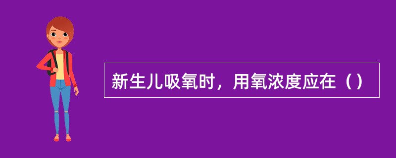 新生儿吸氧时，用氧浓度应在（）