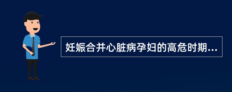 妊娠合并心脏病孕妇的高危时期是（）