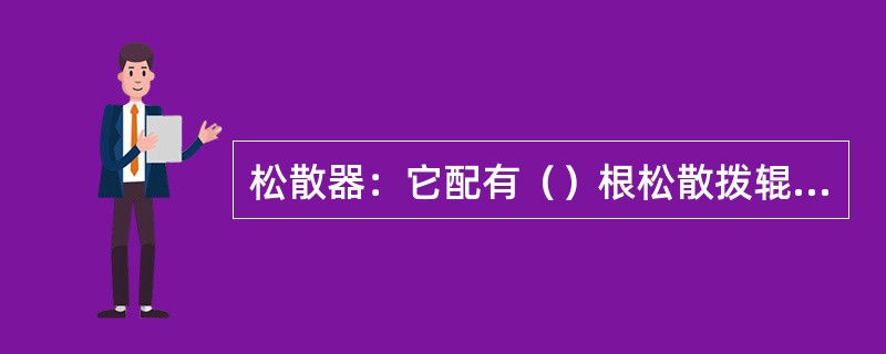 松散器：它配有（）根松散拨辊轴，干冰烟丝在松散器内，经过拨辊的转动，将大块干冰烟