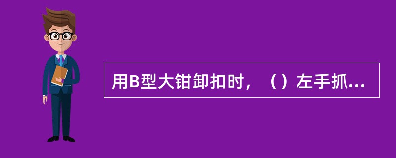 用B型大钳卸扣时，（）左手抓钳头，右手抓钳柄，左腿弓、右脚蹬，拉大钳靠近钻具母扣