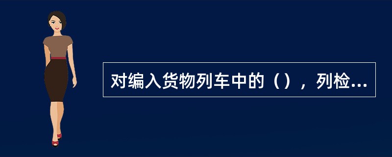 对编入货物列车中的（），列检所技术检查作业时负责检查闸瓦、闸瓦插销、车轮以及与货