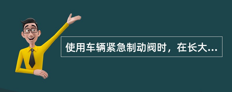 使用车辆紧急制动阀时，在长大下坡道上，必须先看压力表，如压力表指针己由定压下降（