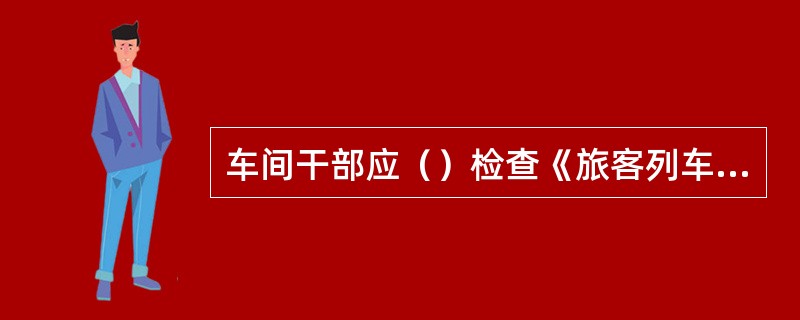 车间干部应（）检查《旅客列车技术状态交接簿》（车统一181）情况并签字。