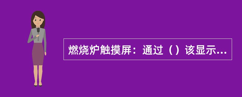 燃烧炉触摸屏：通过（）该显示屏可以对燃烧炉及其附属设备进行开、停机操作，消除警报