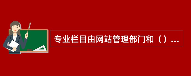 专业栏目由网站管理部门和（）共同开发、共同负责栏目的日常运营管理。