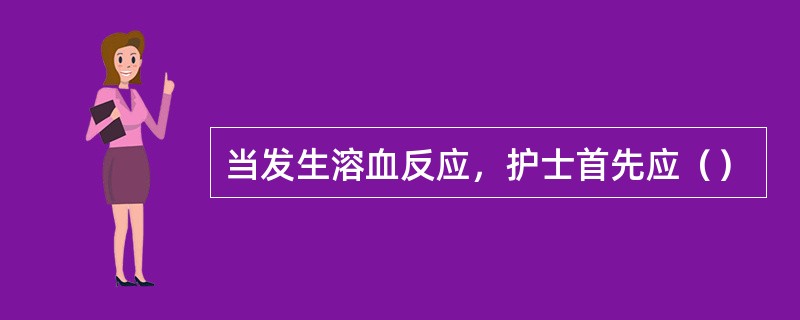 当发生溶血反应，护士首先应（）