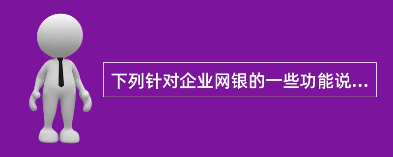 下列针对企业网银的一些功能说法不完全正确的是（）.