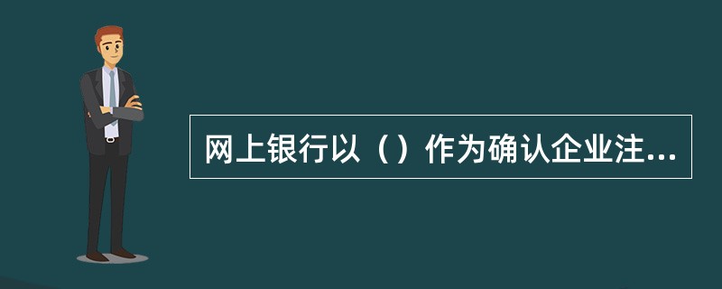 网上银行以（）作为确认企业注册客户登陆身份的依据。