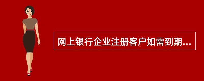 网上银行企业注册客户如需到期后继续使用，必须在到期前（），到原受理行办理证书更新