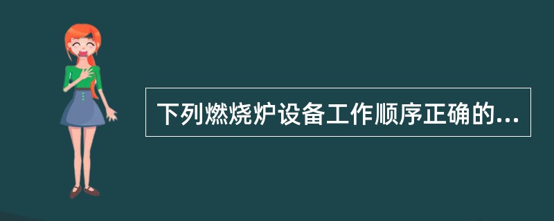 下列燃烧炉设备工作顺序正确的是（）。