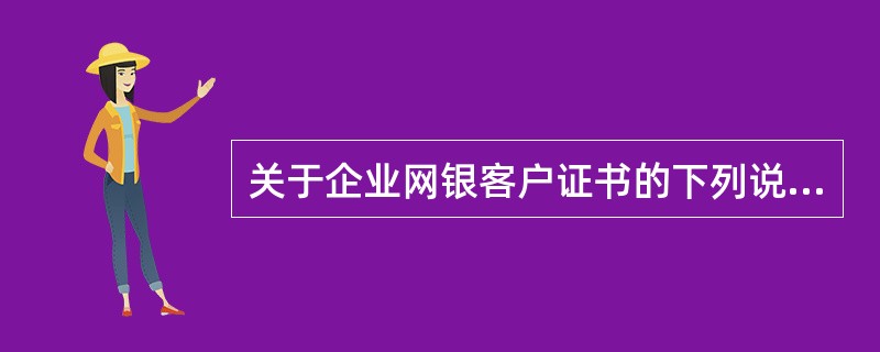 关于企业网银客户证书的下列说法中错误的是（）.