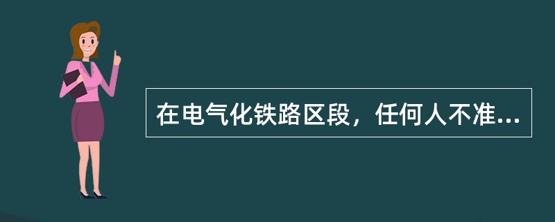 在电气化铁路区段，任何人不准直接或间接地（通过任何物体）与接触网的各导线及相连部