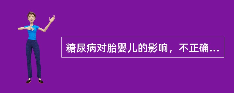 糖尿病对胎婴儿的影响，不正确的是（）