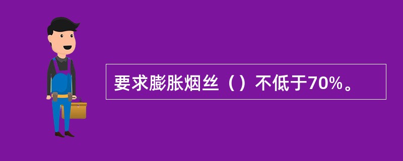 要求膨胀烟丝（）不低于70%。