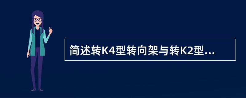 简述转K4型转向架与转K2型转向架结构的主要异同。