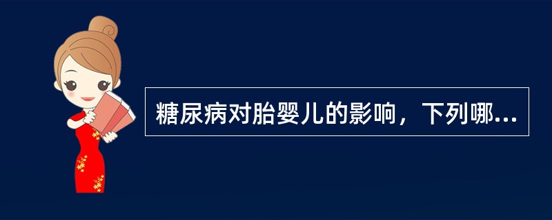 糖尿病对胎婴儿的影响，下列哪项是错误的（）