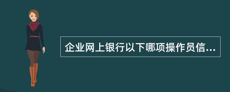 企业网上银行以下哪项操作员信息不可由企业管理员修改（）.