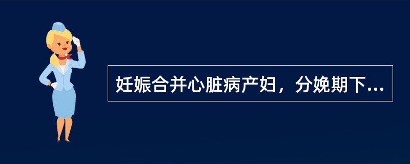 妊娠合并心脏病产妇，分娩期下列哪项处理是不恰当的（）