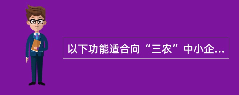 以下功能适合向“三农”中小企业客户推荐的是（）.