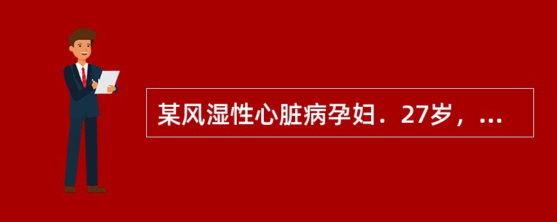 某风湿性心脏病孕妇．27岁，病情稳定，心功能Ⅱ级，产妇临产入待产室，医生应考虑以