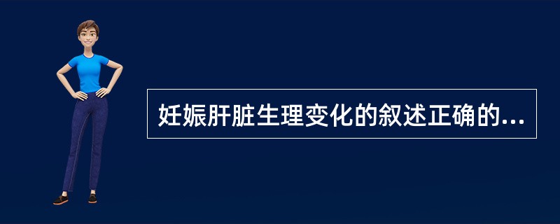 妊娠肝脏生理变化的叙述正确的是（）