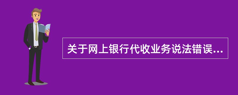 关于网上银行代收业务说法错误的是（）