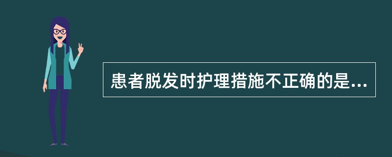 患者脱发时护理措施不正确的是：（）