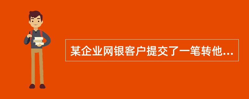 某企业网银客户提交了一笔转他行的支付转账交易，在经办行进行落地业务处理之前企业申
