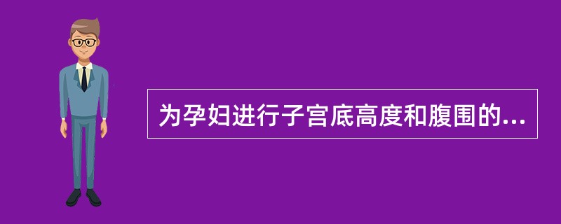 为孕妇进行子宫底高度和腹围的测量时不用评估：（）