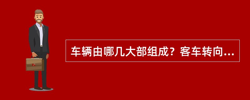 车辆由哪几大部组成？客车转向架主要是由哪几部分组成的？