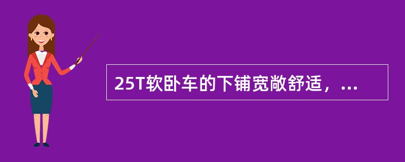 25T软卧车的下铺宽敞舒适，下铺靠背可手动调节倾斜角度，当乘客乘坐时，可调整靠背