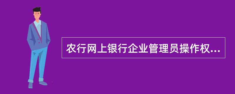 农行网上银行企业管理员操作权限不包括（）。