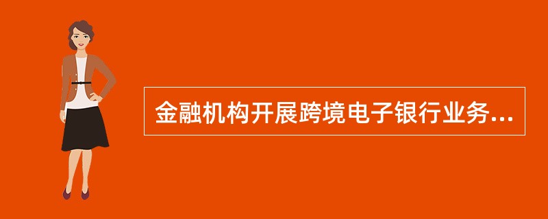 金融机构开展跨境电子银行业务，除应按照管理办法中“申请与变更”的有关规定向银监会