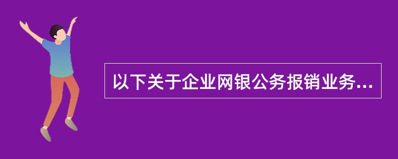 以下关于企业网银公务报销业务的描述，不正确的是（）.