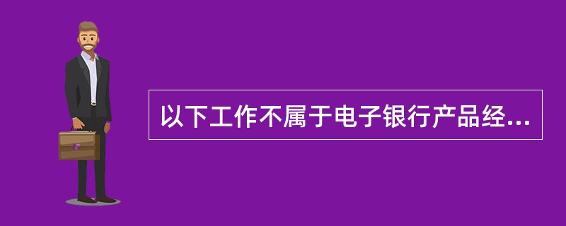 以下工作不属于电子银行产品经理的工作职责（）.