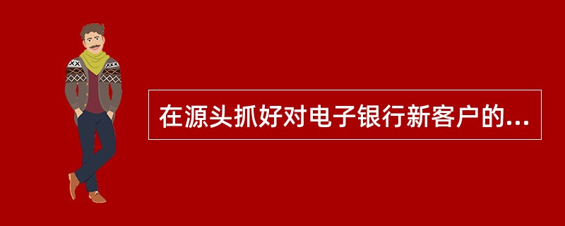 在源头抓好对电子银行新客户的整合营销，要通过对新客户申请环节的流程再造，将电子银