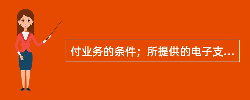 付业务的条件；所提供的电子支付业务品种、操作程序和收费标准；还应向客户披露哪些信