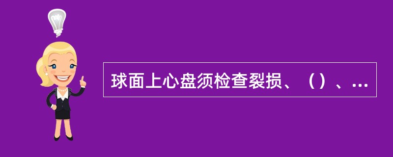 球面上心盘须检查裂损、（）、外圆周裂纹、球面磨耗、球面局部剥离深度等项目。