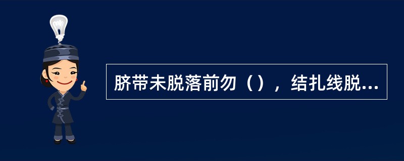 脐带未脱落前勿（），结扎线脱落应（）。
