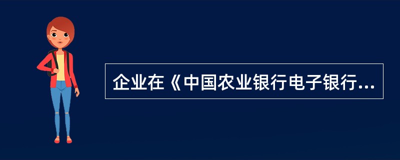 企业在《中国农业银行电子银行业务申请表（企业）》上填写的信息不包括（）。