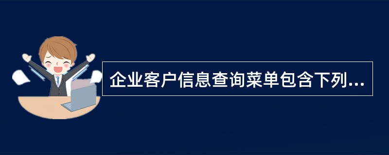 企业客户信息查询菜单包含下列（）子菜单。