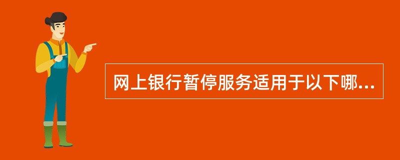 网上银行暂停服务适用于以下哪几种情况（）。