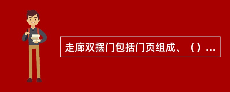 走廊双摆门包括门页组成、（）组成和地弹簧组成。