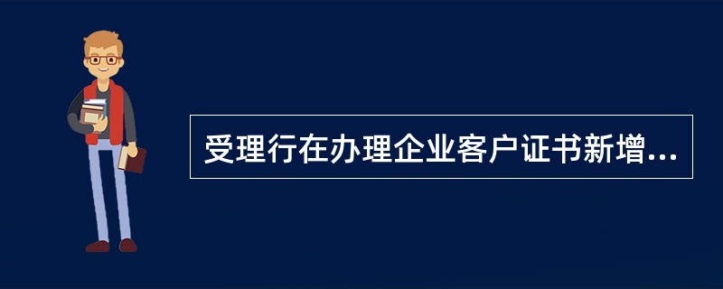 受理行在办理企业客户证书新增时，应要求客户提供（）。