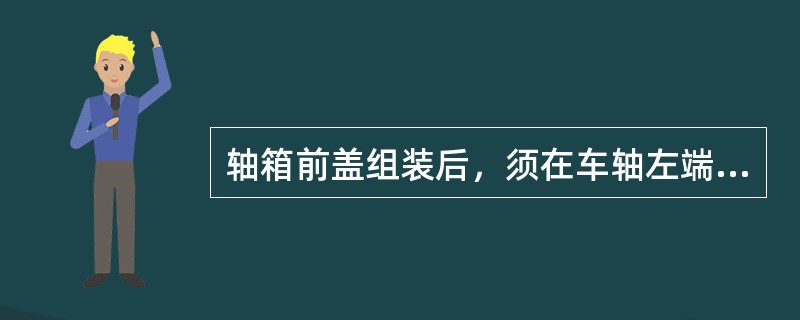 轴箱前盖组装后，须在车轴左端轴箱前盖右上角安装标志牌，标志牌上须刻打轴号、（）及