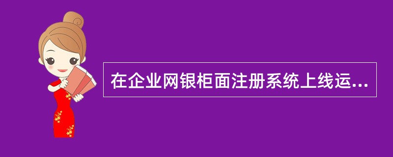 在企业网银柜面注册系统上线运行后，企业客户办理证书激活时提供的资料不包括（）